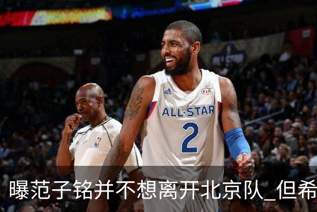 曝范子铭并不想离开北京队 但希望有球打不想待废